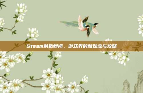 Steam制造新闻，游戏界的新动态与攻略