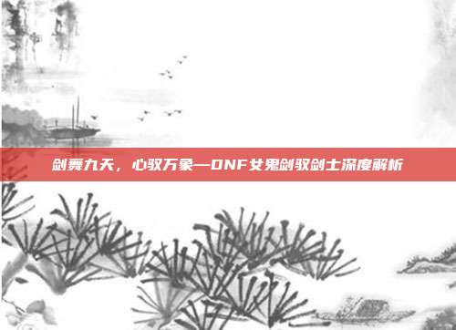 剑舞九天，心驭万象—DNF女鬼剑驭剑士深度解析
