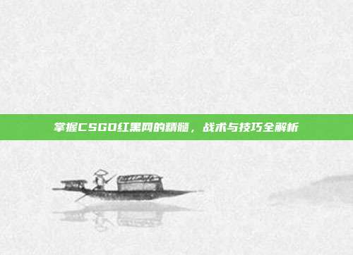 掌握CSGO红黑网的精髓，战术与技巧全解析