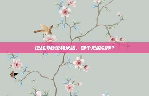 逆战海瑟薇和米娅,哪个更吸引你?