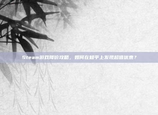 Steam游戏降价攻略，如何在知乎上发现超值优惠？