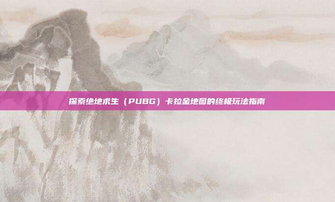 探索绝地求生（PUBG）卡拉金地图的终极玩法指南