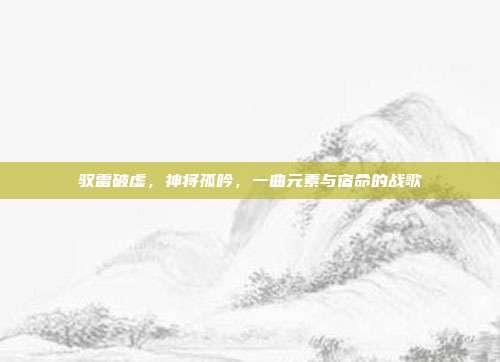 驭雷破虚，神将孤吟，一曲元素与宿命的战歌