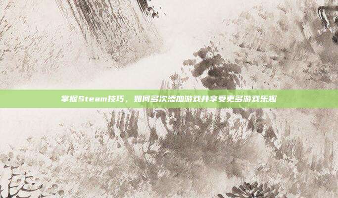 掌握Steam技巧,如何多次添加游戏并享受更多游戏乐趣