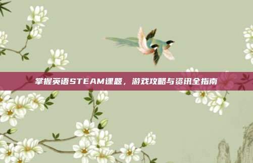 掌握英语STEAM课题，游戏攻略与资讯全指南