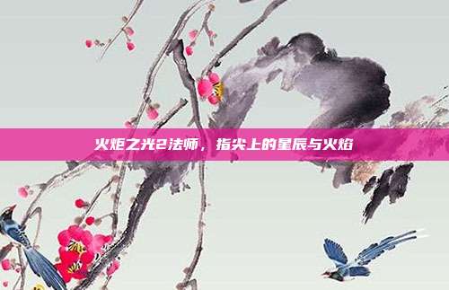 火炬之光2法师，指尖上的星辰与火焰