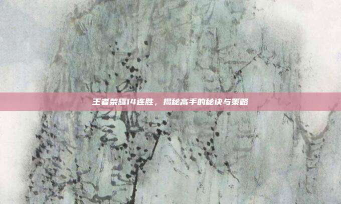 王者荣耀14连胜,揭秘高手的秘诀与策略