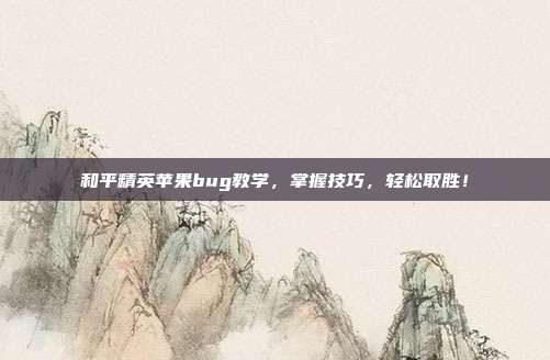 和平精英苹果bug教学，掌握技巧，轻松取胜！