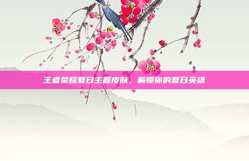 王者荣耀夏日主题皮肤，解锁你的夏日英雄
