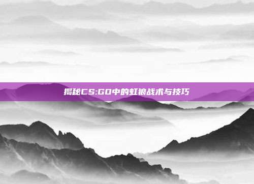 揭秘CS:GO中的虹狼战术与技巧