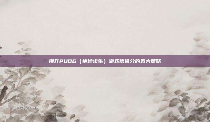 提升PUBG(绝地求生)游戏信誉分的五大策略