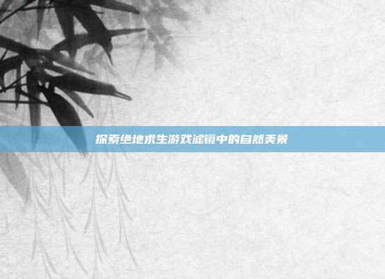 探索绝地求生游戏滤镜中的自然美景