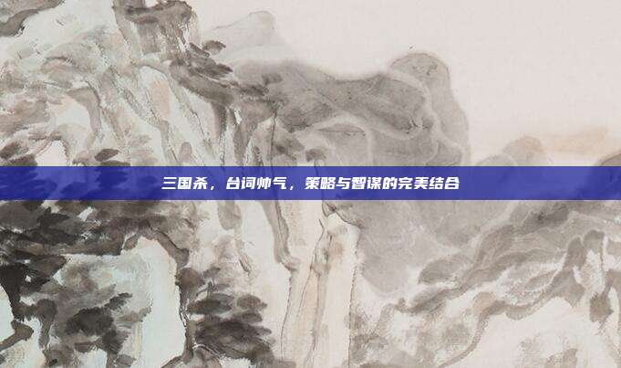 三国杀,台词帅气,策略与智谋的完美结合