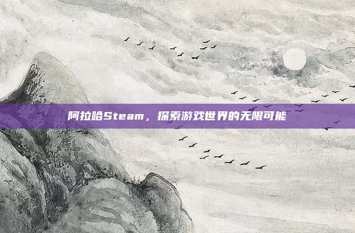 阿拉哈Steam,探索游戏世界的无限可能
