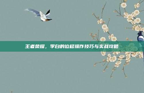 王者荣耀,李白的位移操作技巧与实战攻略