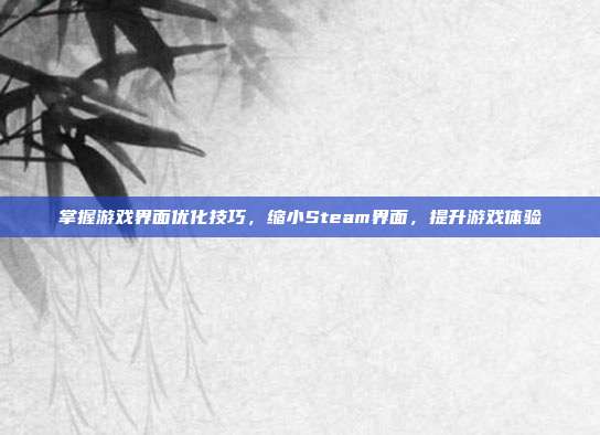 掌握游戏界面优化技巧,缩小Steam界面,提升游戏体验