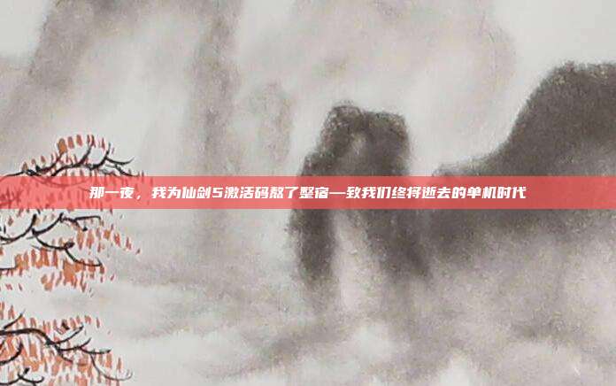 那一夜，我为仙剑5激活码熬了整宿—致我们终将逝去的单机时代