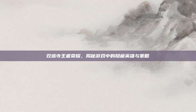 双塔寺王者荣耀,揭秘游戏中的隐藏英雄与策略