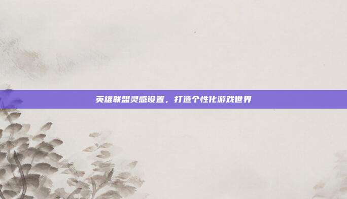 英雄联盟灵感设置,打造个性化游戏世界