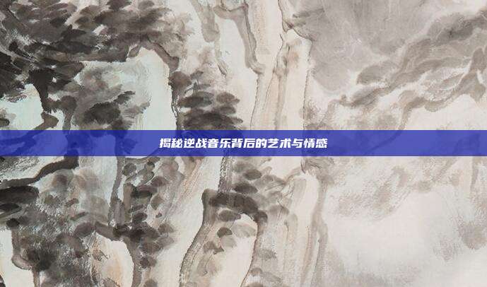 揭秘逆战音乐背后的艺术与情感