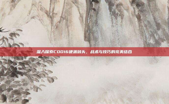 深入探索COD16硬派码头，战术与技巧的完美结合