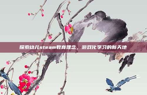 探索幼儿steam教育理念，游戏化学习的新天地