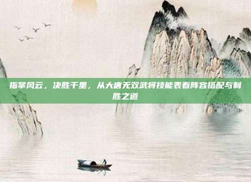 指掌风云，决胜千里，从大唐无双武将技能表看阵容搭配与制胜之道