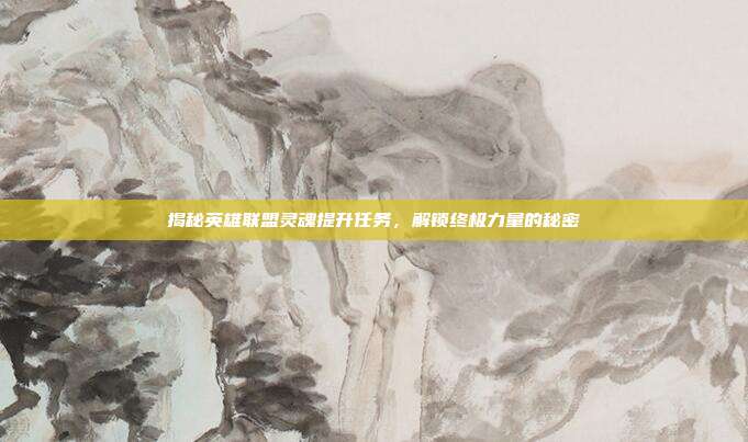 揭秘英雄联盟灵魂提升任务,解锁终极力量的秘密