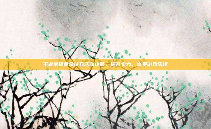王者荣耀黄金钻石活动攻略,提升实力,享受游戏乐趣