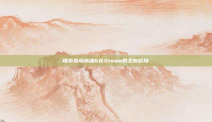 探索孤岛惊魂6在Steam的全新冒险