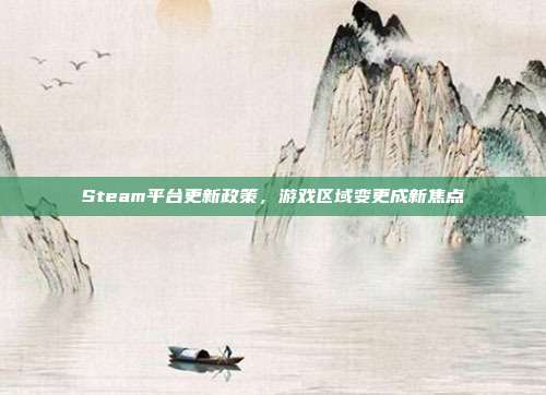 Steam平台更新政策，游戏区域变更成新焦点