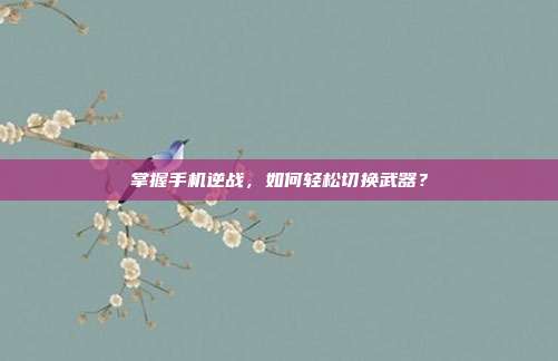 掌握手机逆战,如何轻松切换武器?