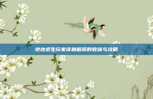 绝地求生玩家误触截屏的教训与攻略