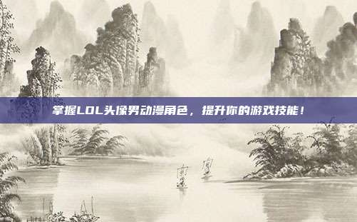 掌握LOL头像男动漫角色，提升你的游戏技能！