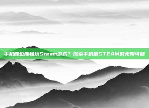 手机端也能畅玩Steam游戏?探索手机端STEAM的无限可能