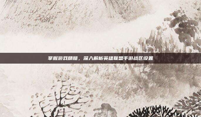掌握游戏精髓,深入解析英雄联盟手游战区设置