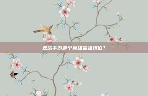 逆战手游哪个英雄最强排位？