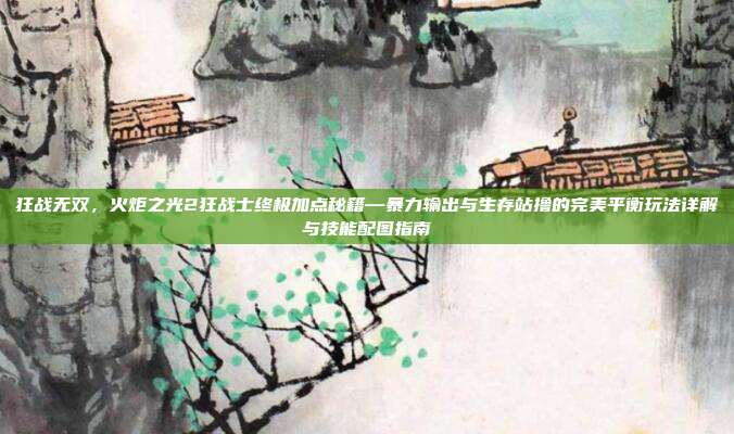 狂战无双，火炬之光2狂战士终极加点秘籍—暴力输出与生存站撸的完美平衡玩法详解与技能配图指南