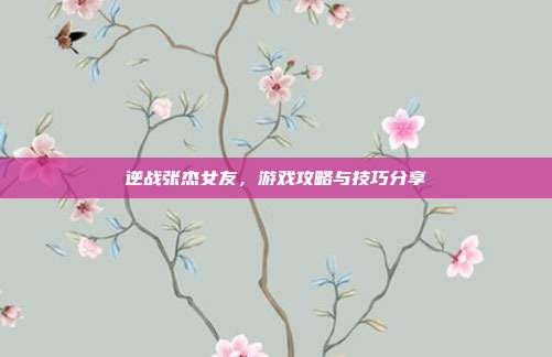 逆战张杰女友,游戏攻略与技巧分享