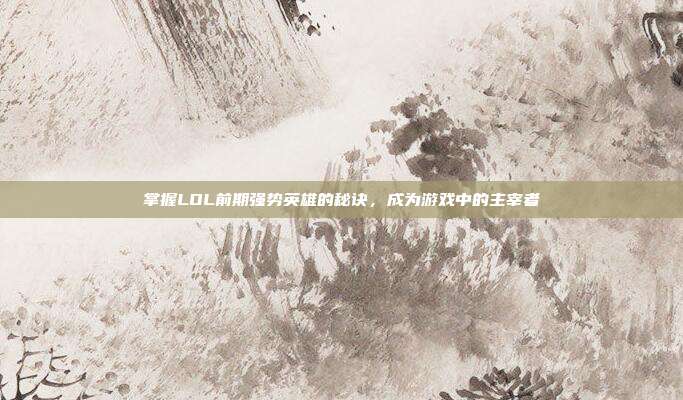 掌握LOL前期强势英雄的秘诀,成为游戏中的主宰者