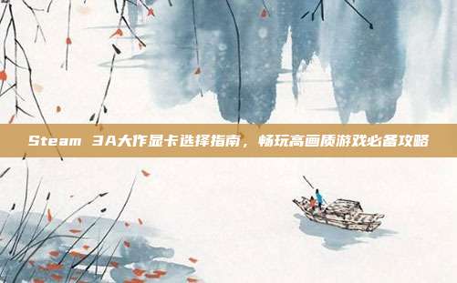 Steam 3A大作显卡选择指南,畅玩高画质游戏必备攻略