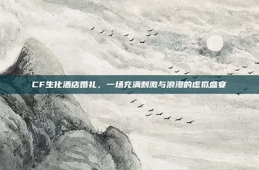 CF生化酒店婚礼,一场充满刺激与浪漫的虚拟盛宴
