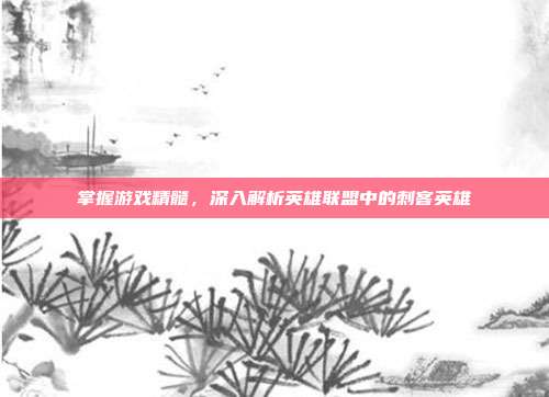 掌握游戏精髓，深入解析英雄联盟中的刺客英雄