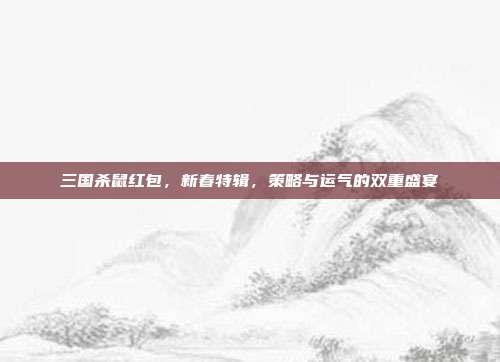 三国杀鼠红包,新春特辑,策略与运气的双重盛宴