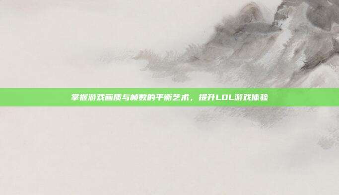 掌握游戏画质与帧数的平衡艺术,提升LOL游戏体验