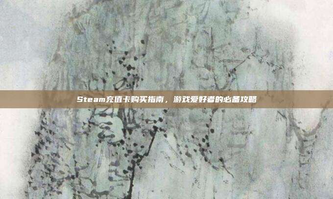 Steam充值卡购买指南，游戏爱好者的必备攻略