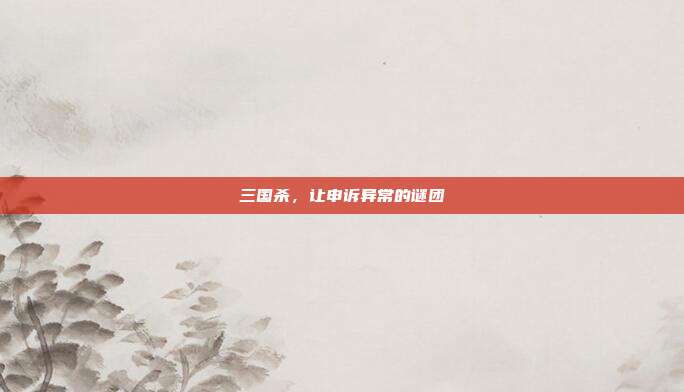 三国杀,让申诉异常的谜团