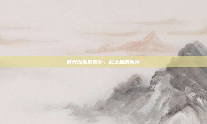 时光深处的根系，泥土里的新芽