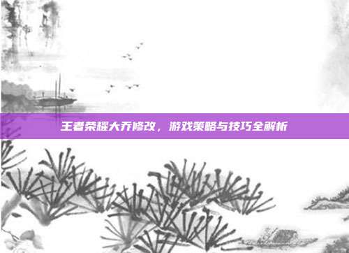 王者荣耀大乔修改,游戏策略与技巧全解析