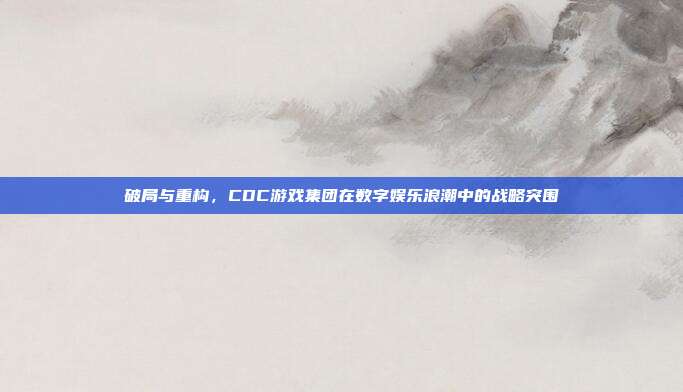 破局与重构，CDC游戏集团在数字娱乐浪潮中的战略突围